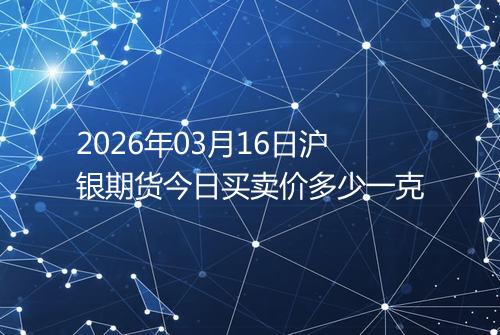 2026年03月16日沪银期货今日买卖价多少一克