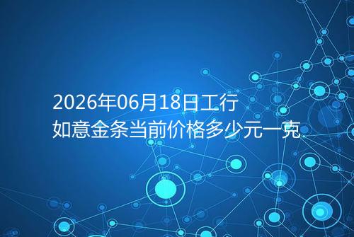 2026年06月18日工行如意金条当前价格多少元一克