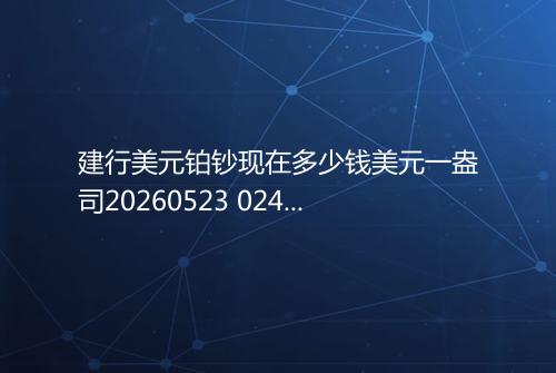 建行美元铂钞现在多少钱美元一盎司20260523 0243