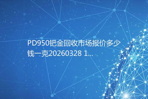 PD950钯金回收市场报价多少钱一克20260328 1725
