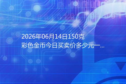 2026年06月14日150克彩色金币今日买卖价多少元一个