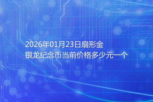 2026年01月23日扇形金银龙纪念币当前价格多少元一个