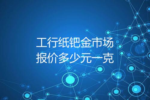 工行纸钯金市场报价多少元一克