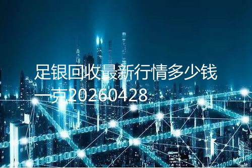 足银回收最新行情多少钱一克20260428
