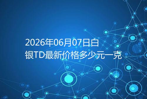2026年06月07日白银TD最新价格多少元一克