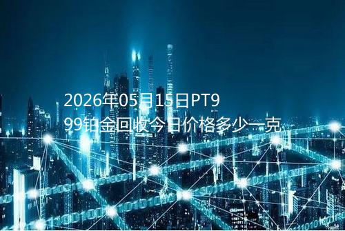 2026年05月15日PT999铂金回收今日价格多少一克