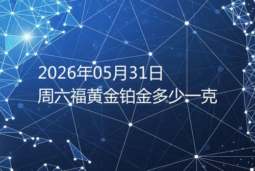 2026年05月31日周六福黄金铂金多少一克
