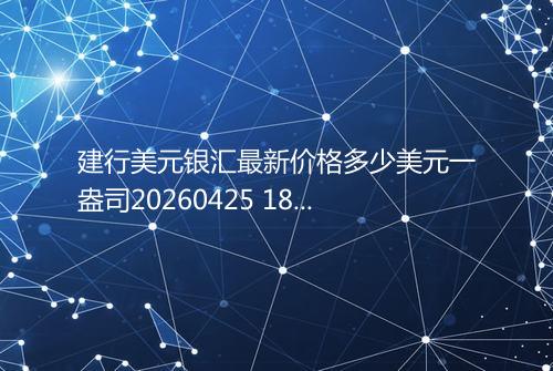 建行美元银汇最新价格多少美元一盎司20260425 1810