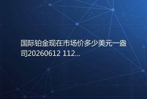 国际铂金现在市场价多少美元一盎司20260612 1121