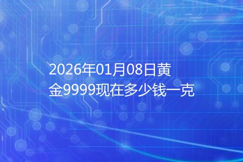 2026年01月08日黄金9999现在多少钱一克