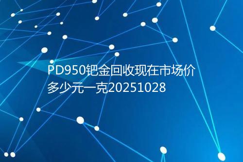 PD950钯金回收现在市场价多少元一克20251028