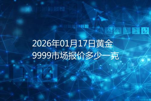 2026年01月17日黄金9999市场报价多少一克