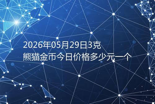 2026年05月29日3克熊猫金币今日价格多少元一个