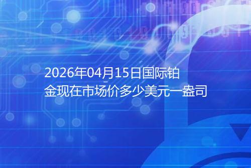 2026年04月15日国际铂金现在市场价多少美元一盎司