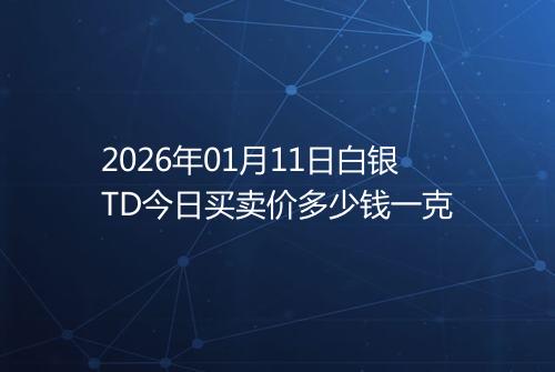 2026年01月11日白银TD今日买卖价多少钱一克