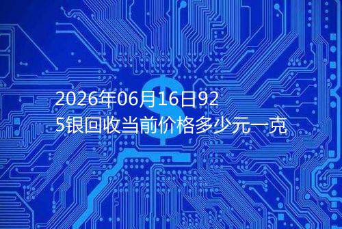 2026年06月16日925银回收当前价格多少元一克