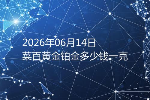 2026年06月14日菜百黄金铂金多少钱一克