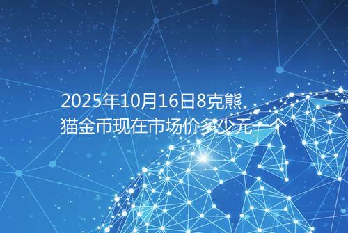 2025年10月16日8克熊猫金币现在市场价多少元一个
