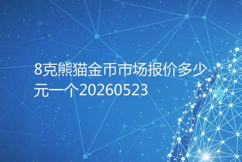 8克熊猫金币市场报价多少元一个20260523