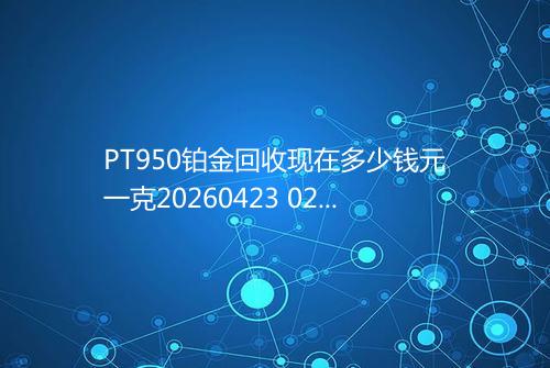 PT950铂金回收现在多少钱元一克20260423 0255