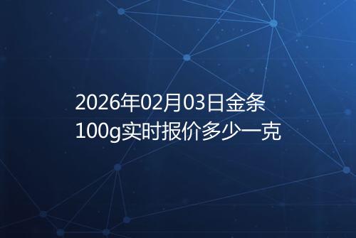 2026年02月03日金条100g实时报价多少一克