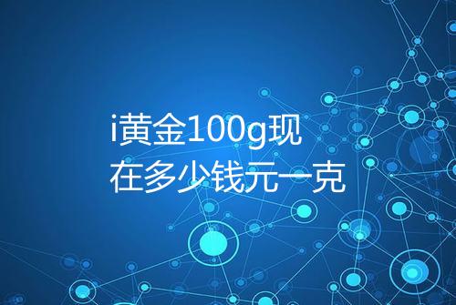 i黄金100g现在多少钱元一克