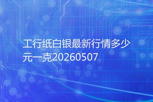 工行纸白银最新行情多少元一克20260507