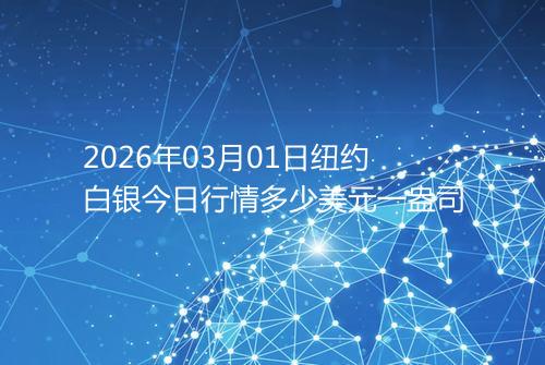 2026年03月01日纽约白银今日行情多少美元一盎司