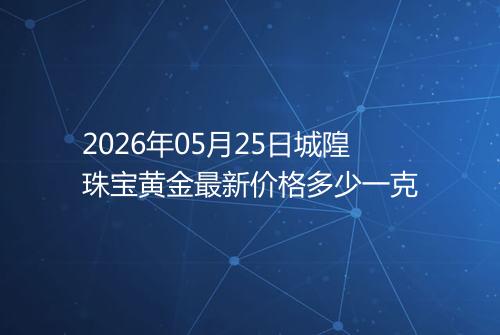 2026年05月25日城隍珠宝黄金最新价格多少一克