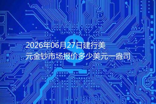 2026年06月27日建行美元金钞市场报价多少美元一盎司