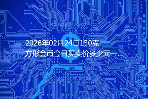2026年02月24日150克方形金币今日买卖价多少元一个