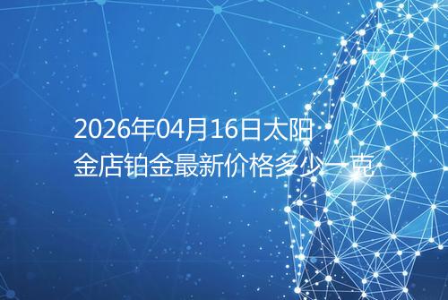 2026年04月16日太阳金店铂金最新价格多少一克