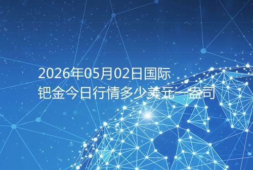 2026年05月02日国际钯金今日行情多少美元一盎司