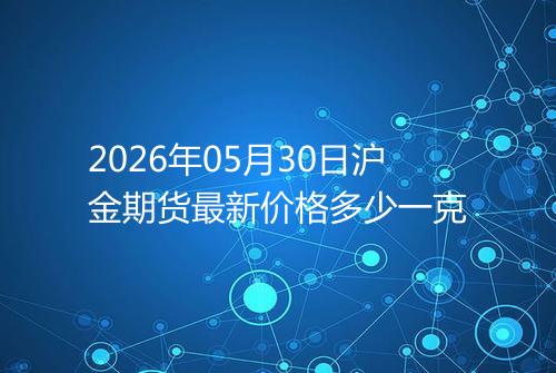 2026年05月30日沪金期货最新价格多少一克