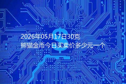 2026年05月17日30克熊猫金币今日买卖价多少元一个