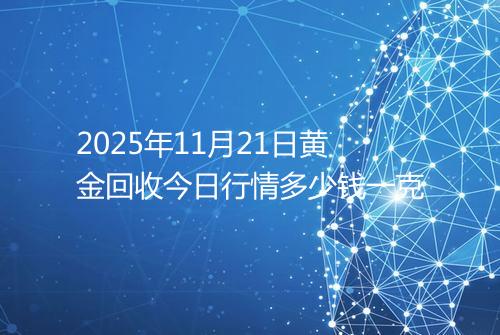 2025年11月21日黄金回收今日行情多少钱一克