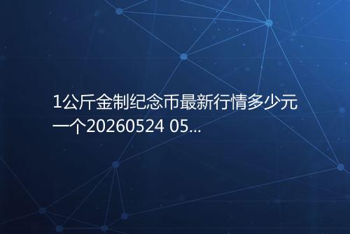 1公斤金制纪念币最新行情多少元一个20260524 0539