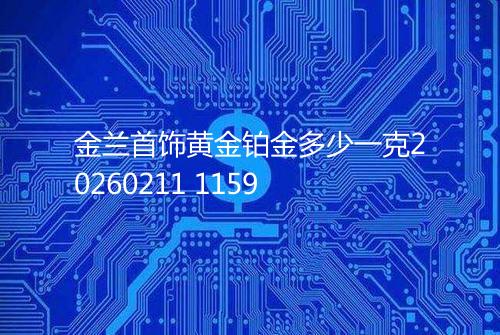 金兰首饰黄金铂金多少一克20260211 1159