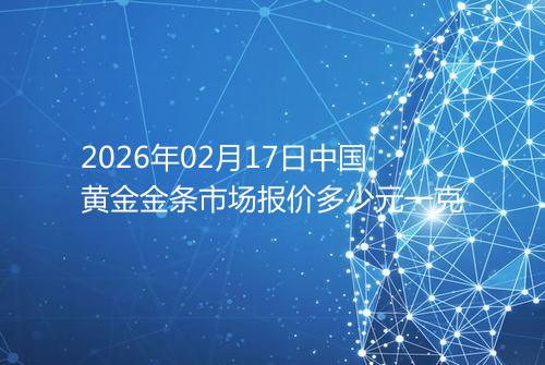 2026年02月17日中国黄金金条市场报价多少元一克