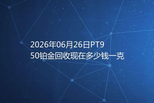 2026年06月26日PT950铂金回收现在多少钱一克