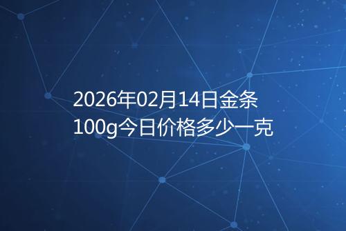 2026年02月14日金条100g今日价格多少一克