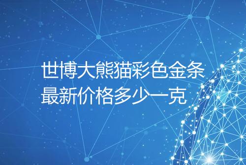 世博大熊猫彩色金条最新价格多少一克
