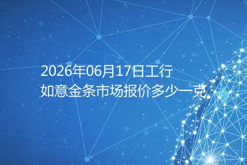 2026年06月17日工行如意金条市场报价多少一克