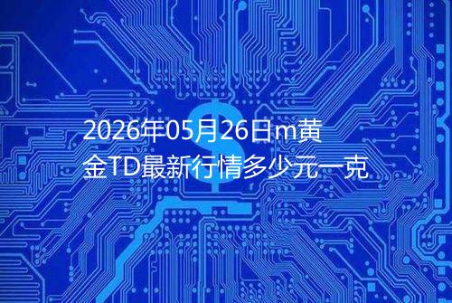 2026年05月26日m黄金TD最新行情多少元一克