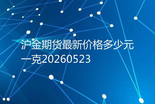 沪金期货最新价格多少元一克20260523