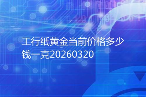 工行纸黄金当前价格多少钱一克20260320