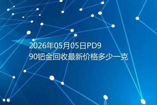 2026年05月05日PD990钯金回收最新价格多少一克