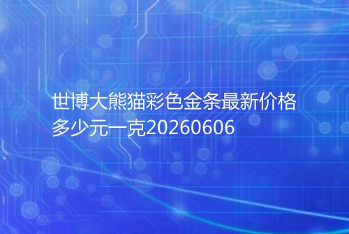 世博大熊猫彩色金条最新价格多少元一克20260606