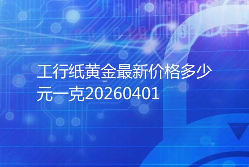 工行纸黄金最新价格多少元一克20260401