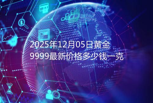 2025年12月05日黄金9999最新价格多少钱一克